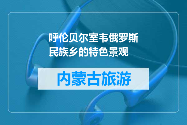 呼伦贝尔室韦俄罗斯民族乡的特色景观
