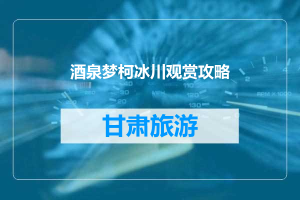 酒泉梦柯冰川观赏攻略