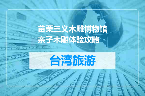 苗栗三义木雕博物馆亲子木雕体验攻略