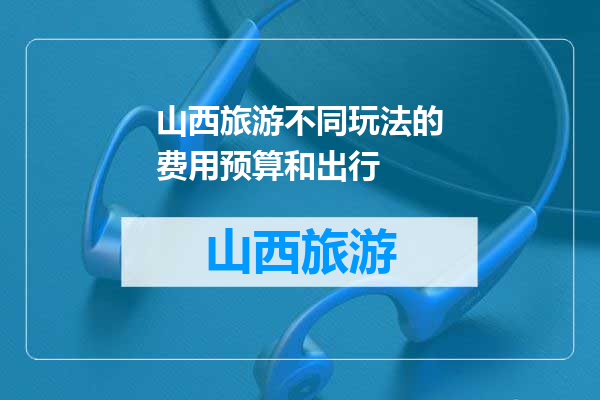 山西旅游不同玩法的费用预算和出行