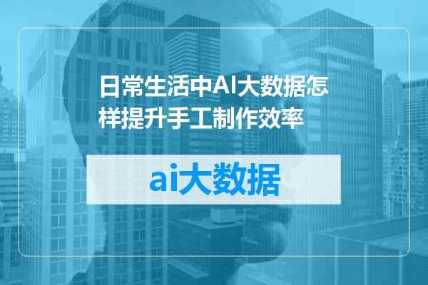 日常生活中AI大数据怎样提升手工制作效率