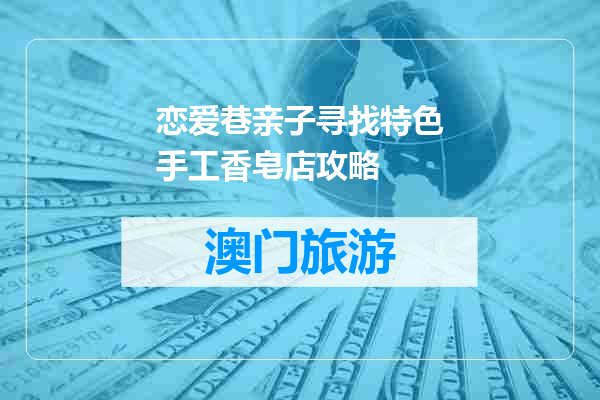 恋爱巷亲子寻找特色手工香皂店攻略