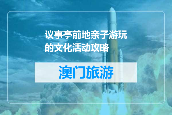 议事亭前地亲子游玩的文化活动攻略