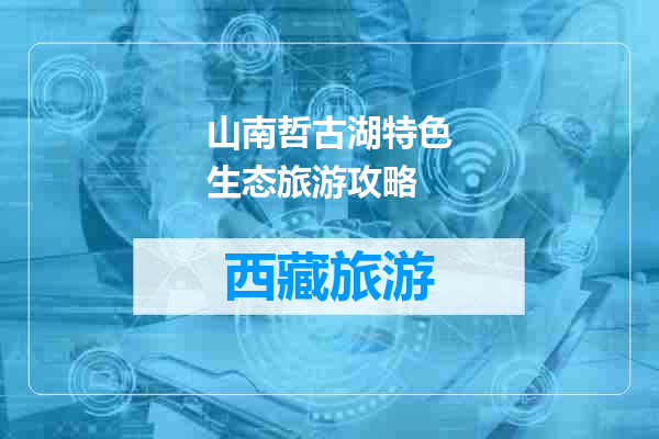 山南哲古湖特色生态旅游攻略