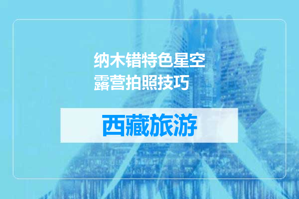 纳木错特色星空露营拍照技巧