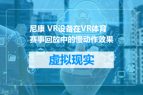 尼康 VR设备在VR体育赛事回放中的慢动作效果