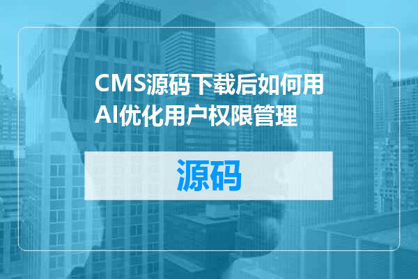 CMS源码下载后如何用AI优化用户权限管理