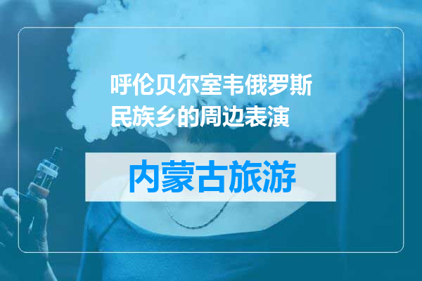 呼伦贝尔室韦俄罗斯民族乡的周边表演
