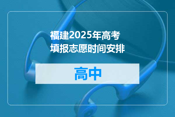 福建2025年高考填报志愿时间安排
