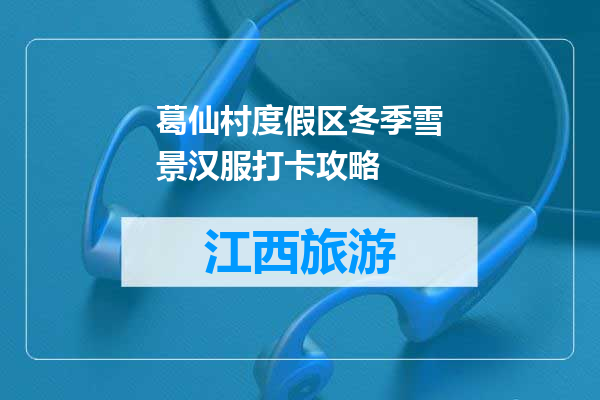 葛仙村度假区冬季雪景汉服打卡攻略