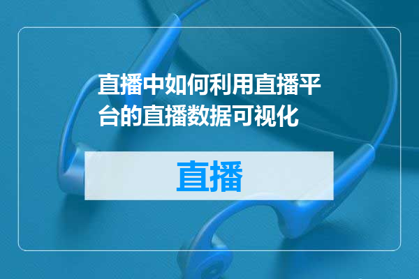 直播中如何利用直播平台的直播数据可视化