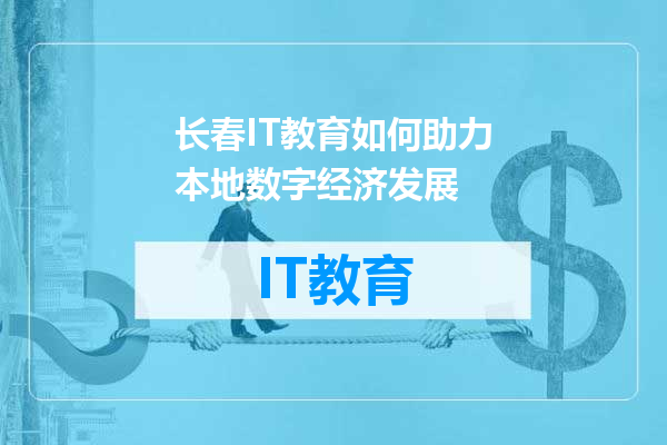 长春IT教育如何助力本地数字经济发展