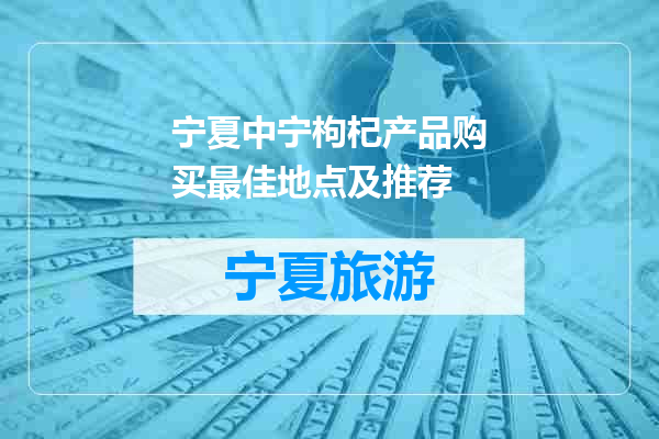 宁夏中宁枸杞产品购买最佳地点及推荐