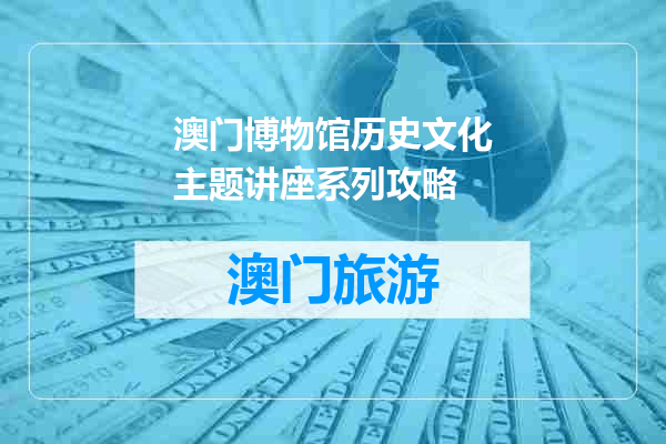 澳门博物馆历史文化主题讲座系列攻略