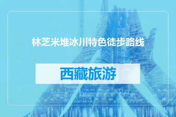 林芝米堆冰川特色徒步路线