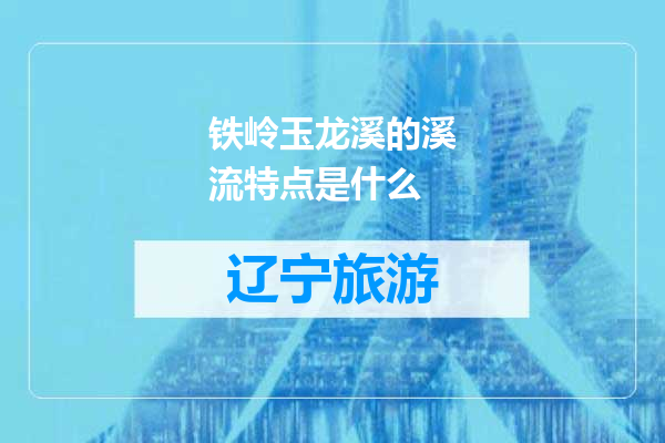 铁岭玉龙溪的溪流特点是什么