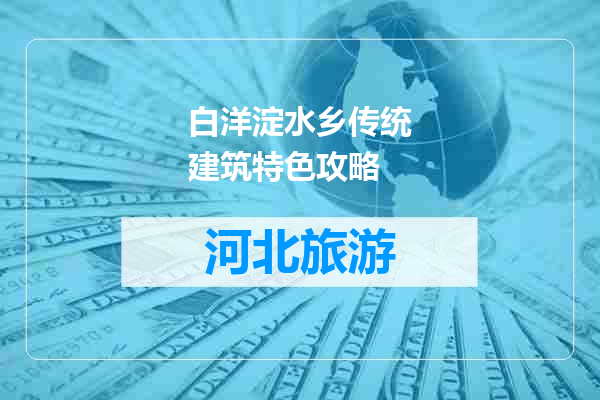 白洋淀水乡传统建筑特色攻略