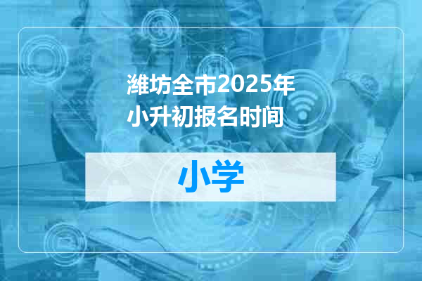 潍坊全市2025年小升初报名时间