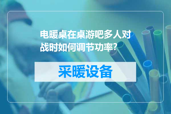 电暖桌在桌游吧多人对战时如何调节功率？
