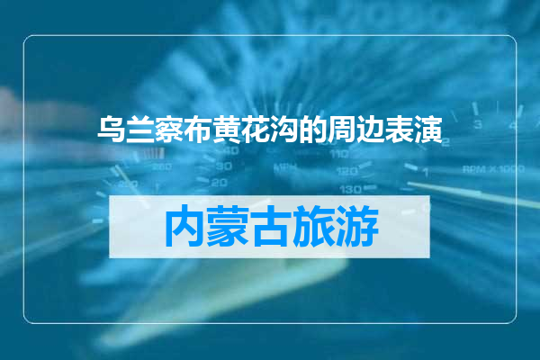乌兰察布黄花沟的周边表演