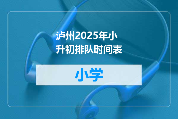泸州2025年小升初排队时间表