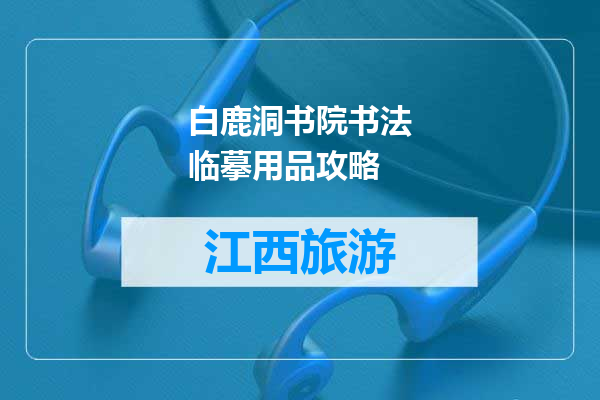 白鹿洞书院书法临摹用品攻略