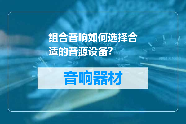 组合音响如何选择合适的音源设备？