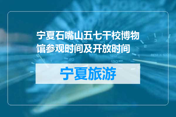 宁夏石嘴山五七干校博物馆参观时间及开放时间