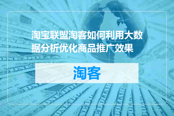 淘宝联盟淘客如何利用大数据分析优化商品推广效果