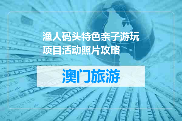 渔人码头特色亲子游玩项目活动照片攻略