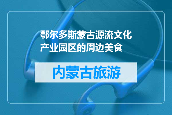 鄂尔多斯蒙古源流文化产业园区的周边美食