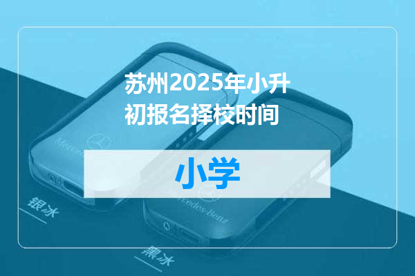 苏州2025年小升初报名择校时间