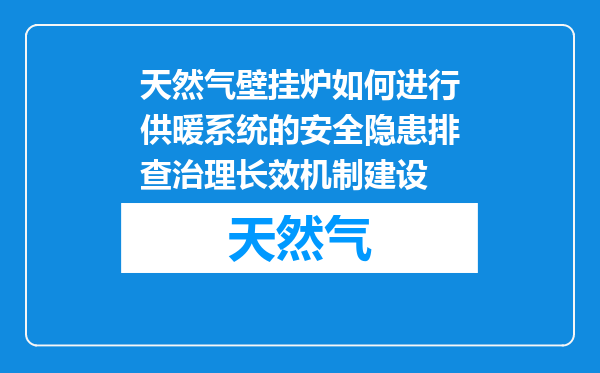 天然气壁挂炉如何进行供暖系统的安全隐患排查治理长效机制建设