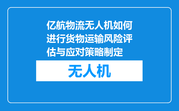 亿航物流无人机如何进行货物运输风险评估与应对策略制定