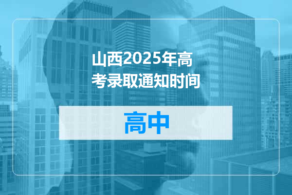 山西2025年高考录取通知时间