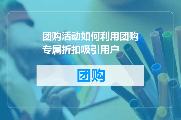 团购活动如何利用团购专属折扣吸引用户