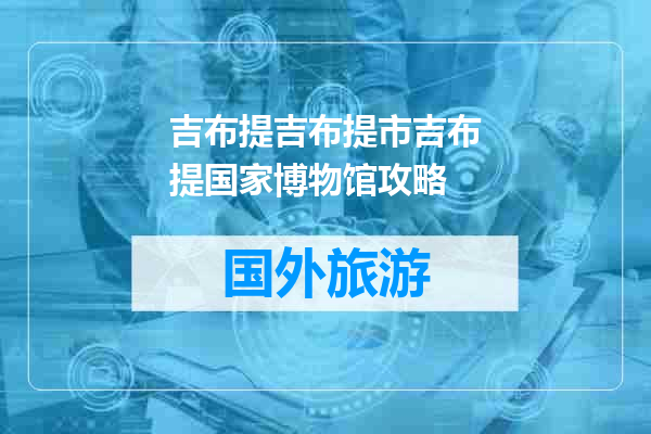 吉布提吉布提市吉布提国家博物馆攻略