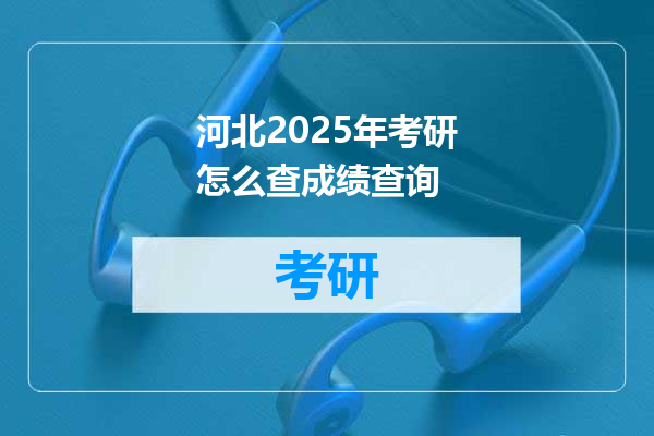 河北2025年考研怎么查成绩查询