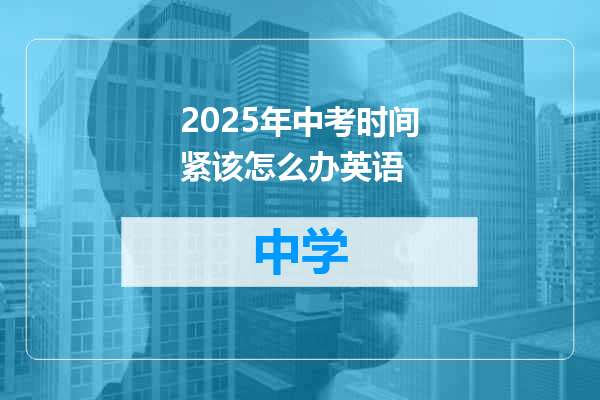 2025年中考时间紧该怎么办英语