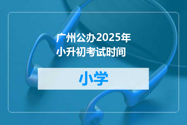 广州公办2025年小升初考试时间
