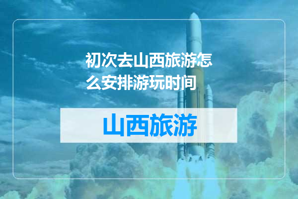 初次去山西旅游怎么安排游玩时间