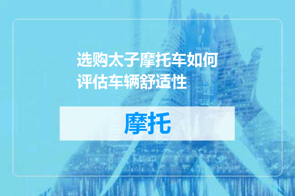选购太子摩托车如何评估车辆舒适性
