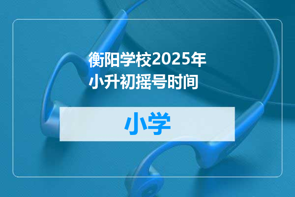 衡阳学校2025年小升初摇号时间