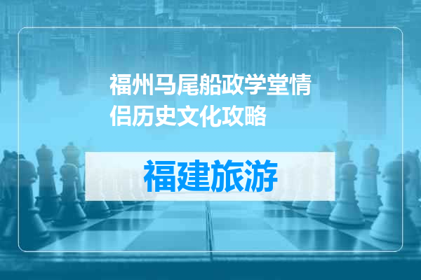 福州马尾船政学堂情侣历史文化攻略