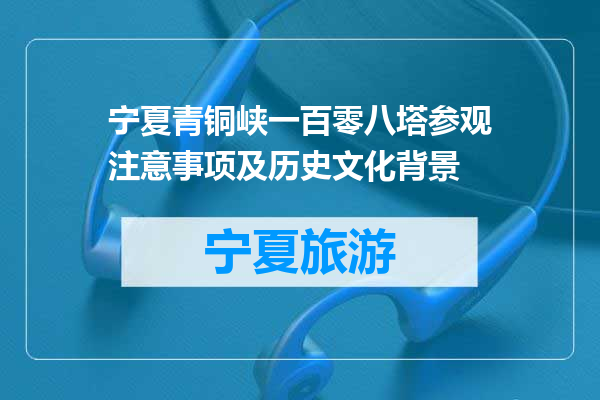 宁夏青铜峡一百零八塔参观注意事项及历史文化背景