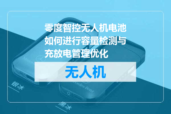 零度智控无人机电池如何进行容量检测与充放电管理优化