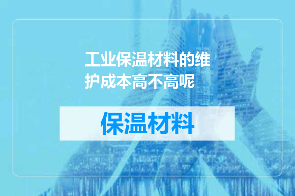 工业保温材料的维护成本高不高呢