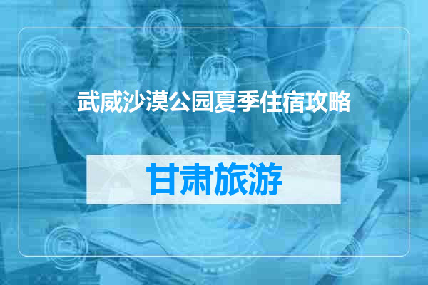 武威沙漠公园夏季住宿攻略