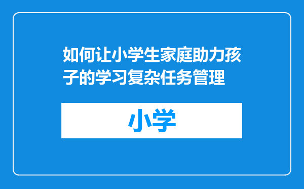 如何让小学生家庭助力孩子的学习复杂任务管理