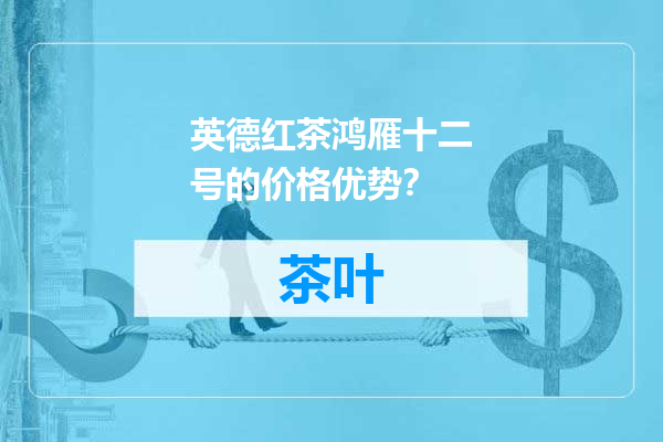 英德红茶鸿雁十二号的价格优势？